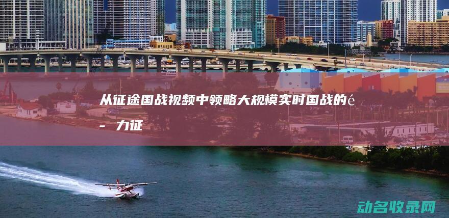 从征途国战视频中领略大规模实时国战的魅力 (征途国战视频问天羽)