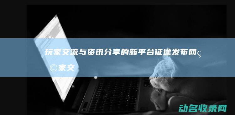 玩家交流与资讯分享的新平台 征途发布网 (玩家交流与资源的关系)