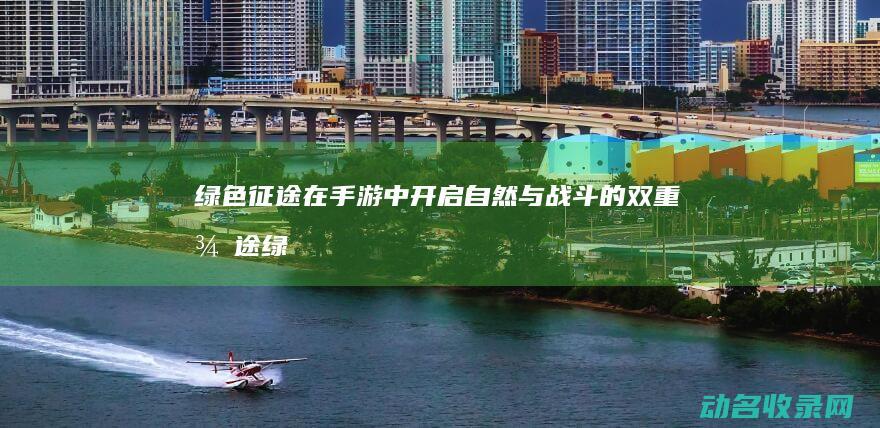 绿色征途 在手游中开启自然与战斗的双重征途 (绿色征途在手机注册的号码可以在爱拍上登录吗)