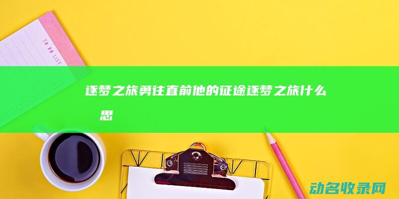 逐梦之旅 勇往直前 他的征途 (逐梦之旅什么意思)