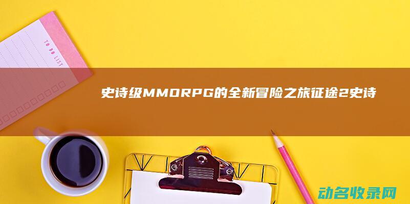 史诗级MMORPG的全新冒险之旅 征途2 (史诗级领地设计师漫画)