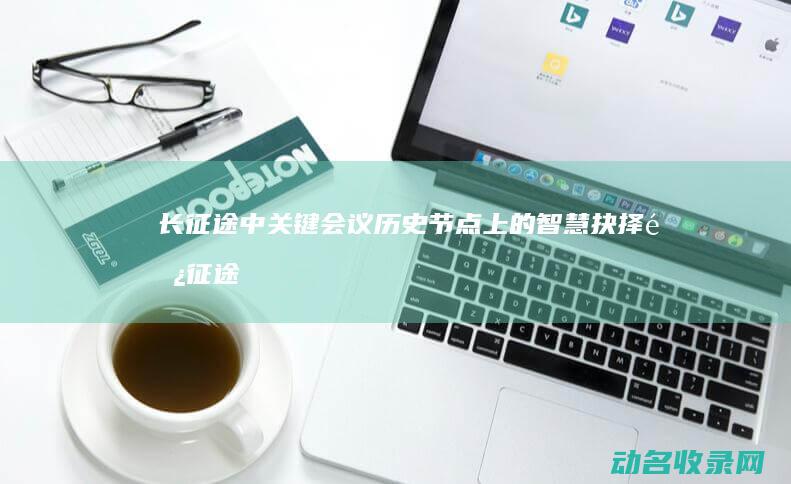 长征途中关键会议 历史节点上的智慧抉择 (长征途中关键人物)