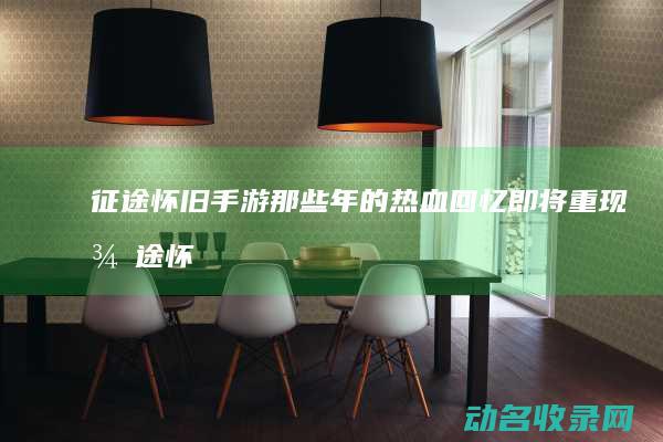 征途怀旧手游 那些年的热血回忆即将重现 (征途怀旧手游下载)