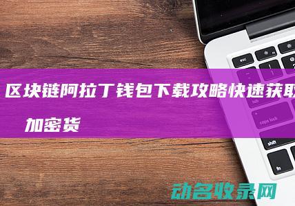 区块链阿拉丁钱包下载攻略 快速获取便捷的加密货币管理工具 (区块链阿拉丁怎么赚钱)