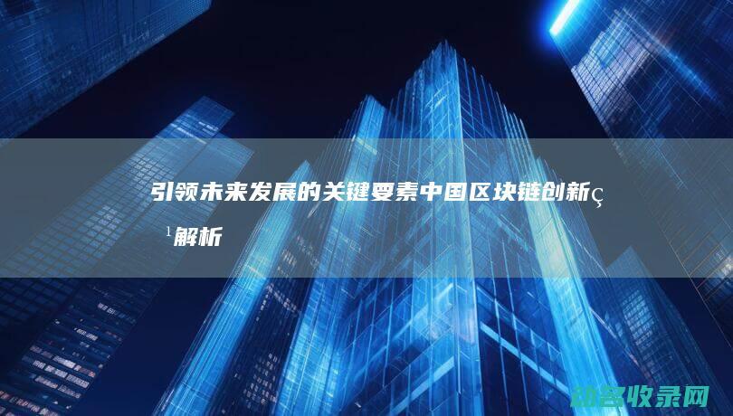 引领未来发展的关键要素 中国区块链创新点解析 (引领未来发展的新支柱新赛道是什么产业)