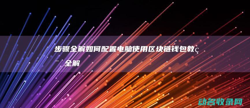 步骤全解 如何配置电脑使用区块链钱包 (教程全解)