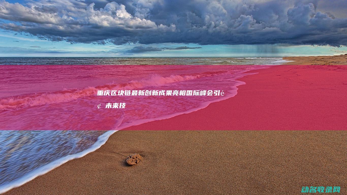 重庆区块链最新创新成果亮相国际峰会 引领未来技术发展方向 (重庆区块链最好的公司)