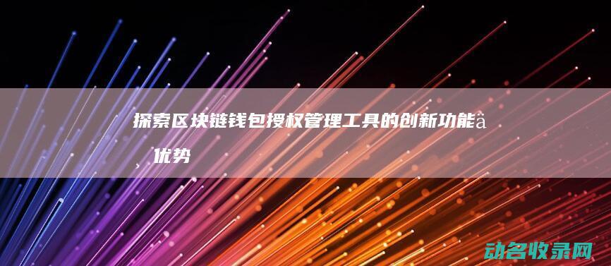 探索区块链钱包授权管理工具的创新功能与优势 (探索区块链技术)