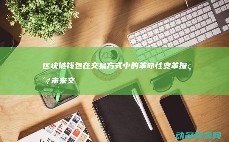 区块链钱包在交易方式中的革命性变革 探索未来交易 (区块链钱包在中国允许吗)